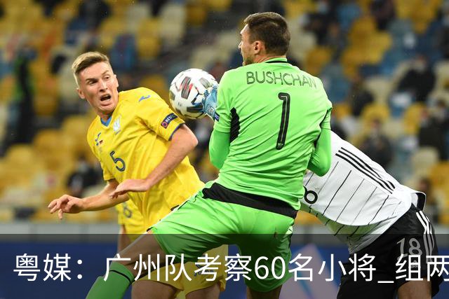 粤媒：广州队考察60名小将 组两队战中超和亚冠